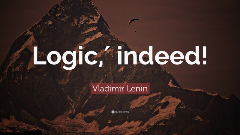 Vladimir Lenin Quote: “Logic,′ indeed!”