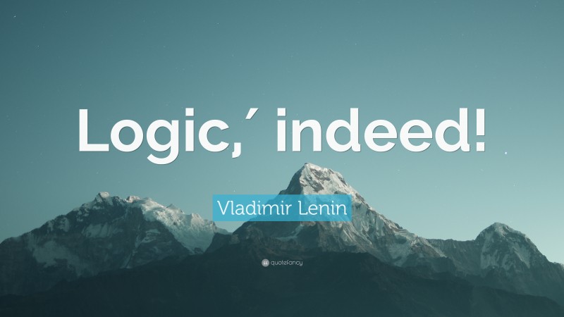 Vladimir Lenin Quote: “Logic,′ indeed!”