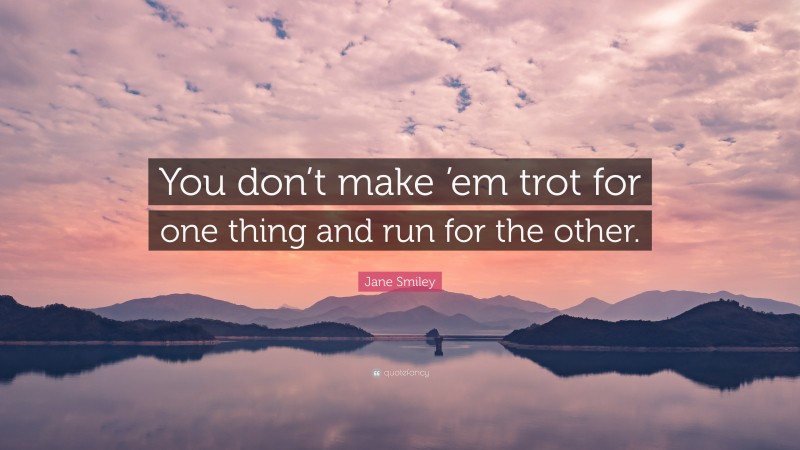 Jane Smiley Quote: “You don’t make ’em trot for one thing and run for the other.”