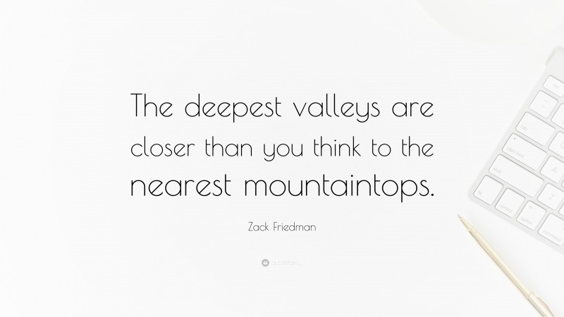 Zack Friedman Quote: “The deepest valleys are closer than you think to the nearest mountaintops.”