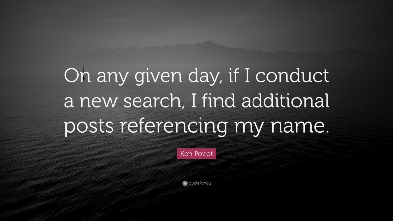 Ken Poirot Quote: “On any given day, if I conduct a new search, I find additional posts referencing my name.”