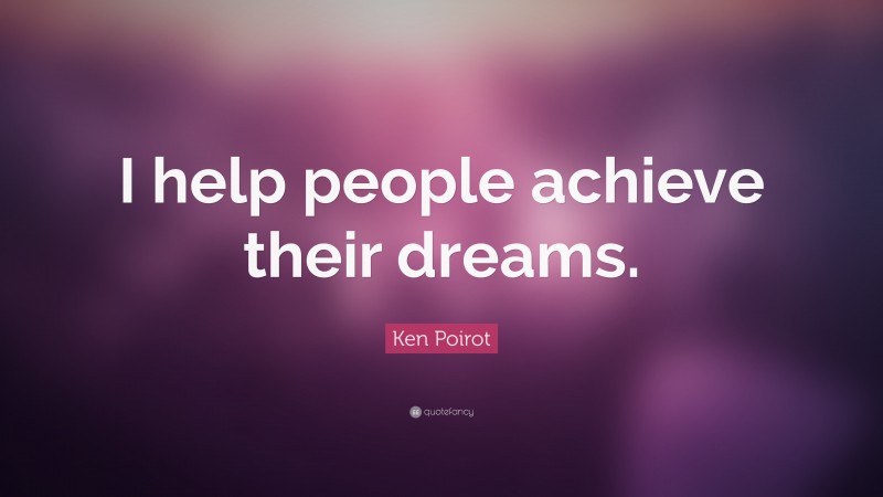 Ken Poirot Quote: “I help people achieve their dreams.”