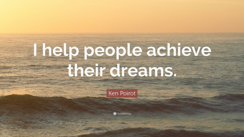 Ken Poirot Quote: “I help people achieve their dreams.”