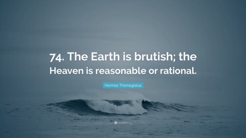Hermes Trismegistus Quote: “74. The Earth is brutish; the Heaven is reasonable or rational.”