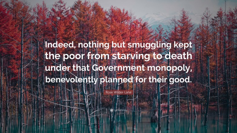 Rose Wilder Lane Quote: “Indeed, nothing but smuggling kept the poor from starving to death under that Government monopoly, benevolently planned for their good.”