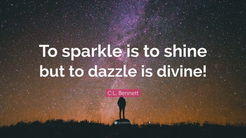 C.L. Bennett Quote: “To sparkle is to shine but to dazzle is divine!”