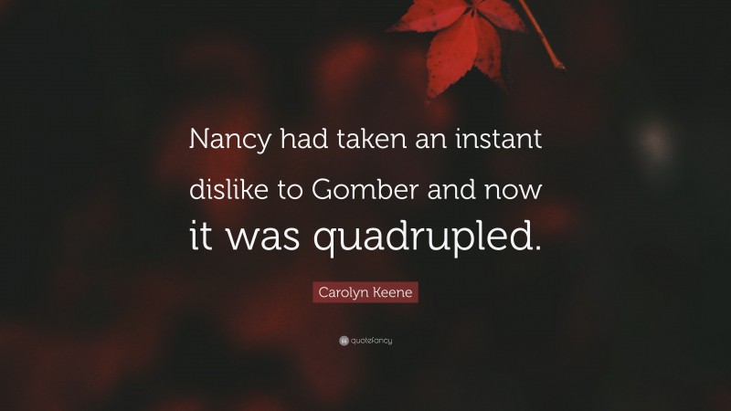 Carolyn Keene Quote: “Nancy had taken an instant dislike to Gomber and now it was quadrupled.”