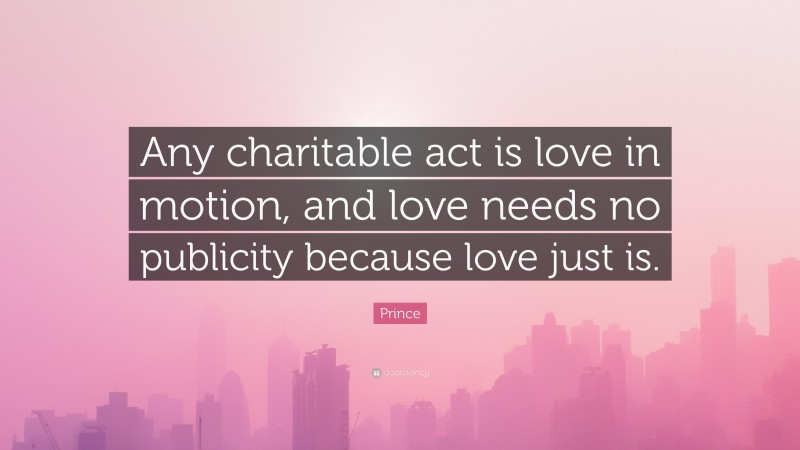 Prince Quote: “Any charitable act is love in motion, and love needs no publicity because love just is.”