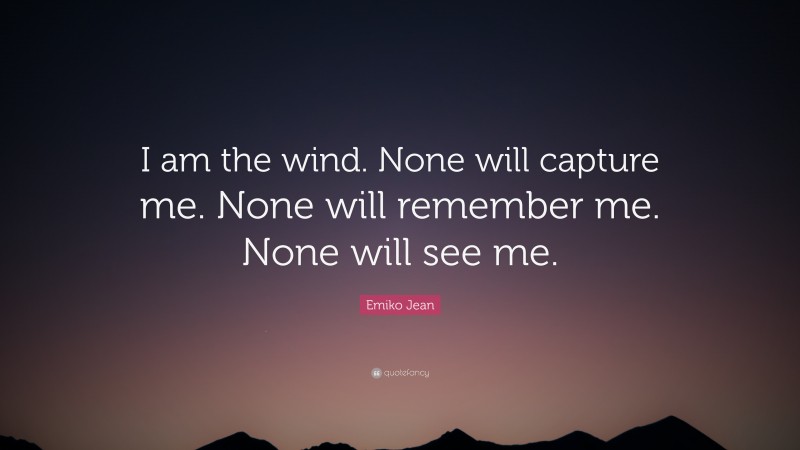 Emiko Jean Quote: “I am the wind. None will capture me. None will remember me. None will see me.”
