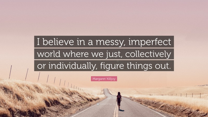 Margaret Killjoy Quote: “I believe in a messy, imperfect world where we just, collectively or individually, figure things out.”