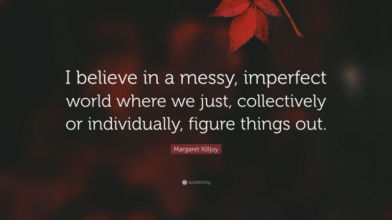 Margaret Killjoy Quote: “I believe in a messy, imperfect world where we just, collectively or individually, figure things out.”