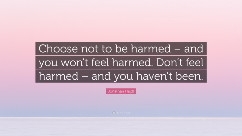 Jonathan Haidt Quote: “Choose not to be harmed – and you won’t feel harmed. Don’t feel harmed – and you haven’t been.”