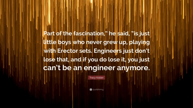 Tracy Kidder Quote: “Part of the fascination,” he said, “is just little boys who never grew up, playing with Erector sets. Engineers just don’t lose that, and if you do lose it, you just can’t be an engineer anymore.”