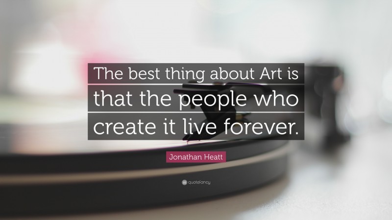 Jonathan Heatt Quote: “The best thing about Art is that the people who create it live forever.”