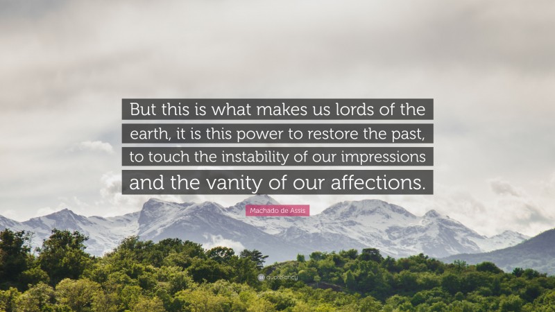 Machado de Assis Quote: “But this is what makes us lords of the earth, it is this power to restore the past, to touch the instability of our impressions and the vanity of our affections.”