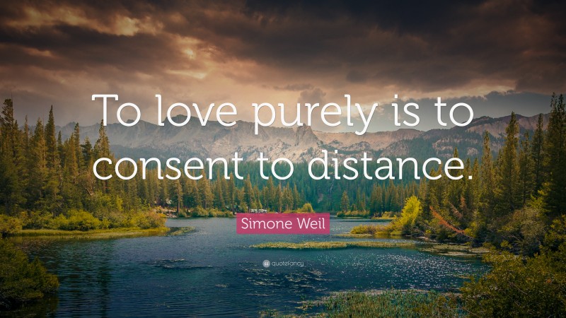 Simone Weil Quote: “To love purely is to consent to distance.”
