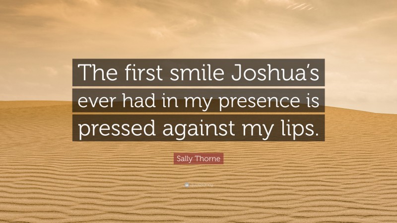 Sally Thorne Quote: “The first smile Joshua’s ever had in my presence is pressed against my lips.”