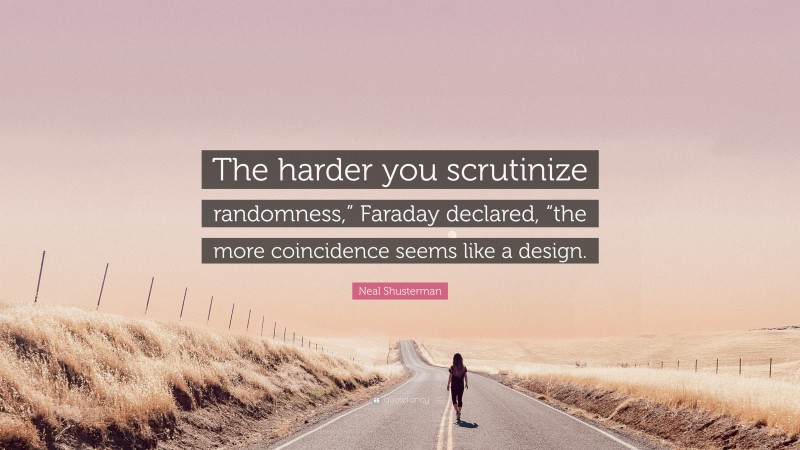 Neal Shusterman Quote: “The harder you scrutinize randomness,” Faraday declared, “the more coincidence seems like a design.”