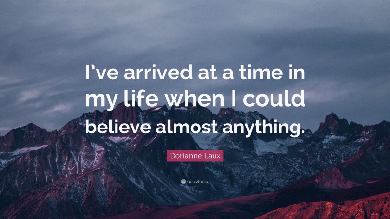 Dorianne Laux Quote: “I’ve arrived at a time in my life when I could believe almost anything.”