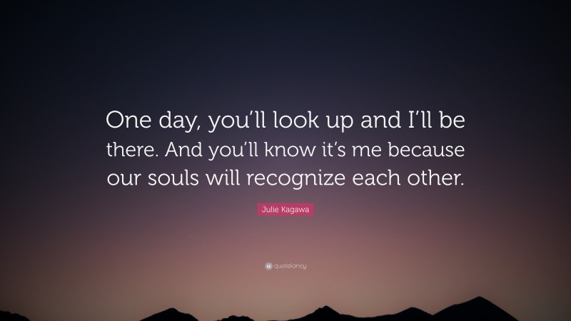 Julie Kagawa Quote: “One day, you’ll look up and I’ll be there. And you’ll know it’s me because our souls will recognize each other.”