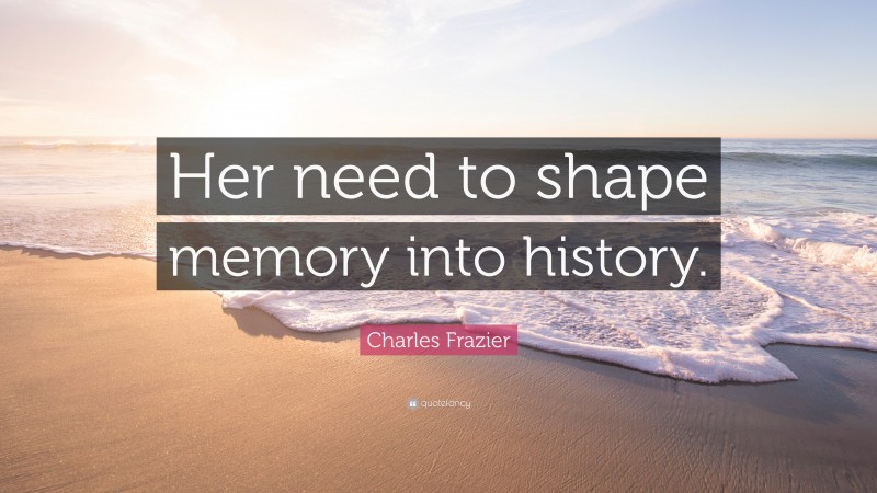 Charles Frazier Quote: “Her need to shape memory into history.”