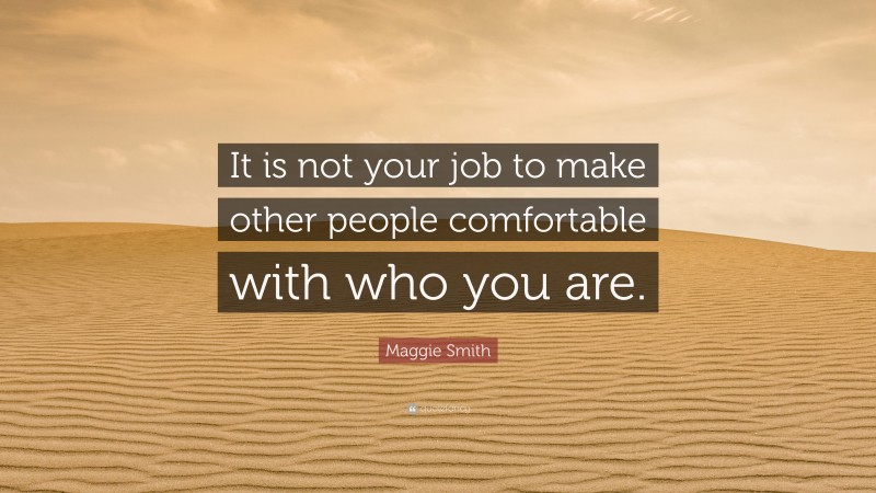 Maggie Smith Quote: “It is not your job to make other people comfortable with who you are.”