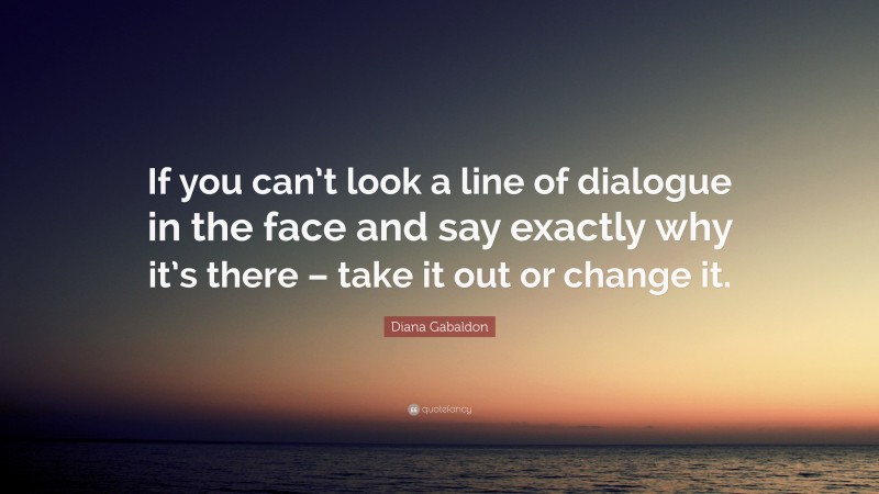 Diana Gabaldon Quote: “If you can’t look a line of dialogue in the face and say exactly why it’s there – take it out or change it.”