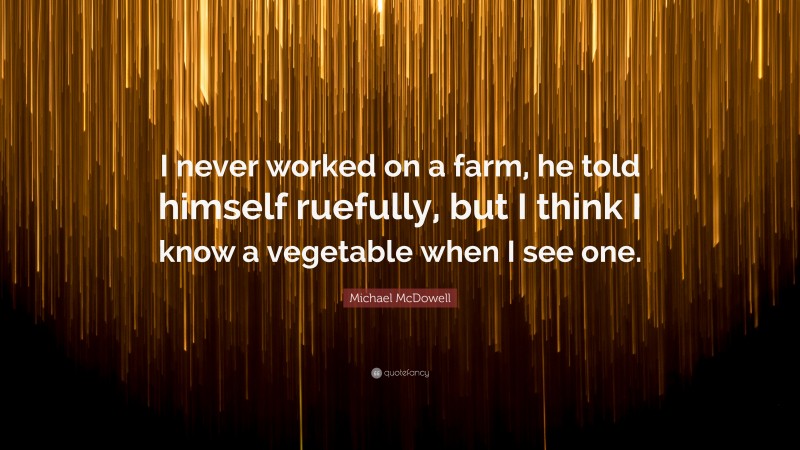 Michael McDowell Quote: “I never worked on a farm, he told himself ruefully, but I think I know a vegetable when I see one.”