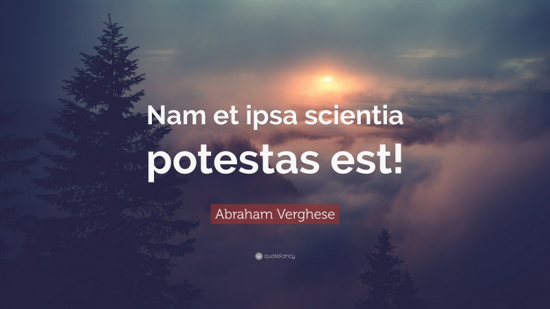 Abraham Verghese Quote: “Nam et ipsa scientia potestas est!”