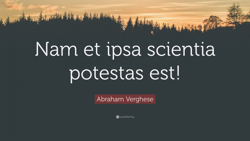 Abraham Verghese Quote: “Nam et ipsa scientia potestas est!”