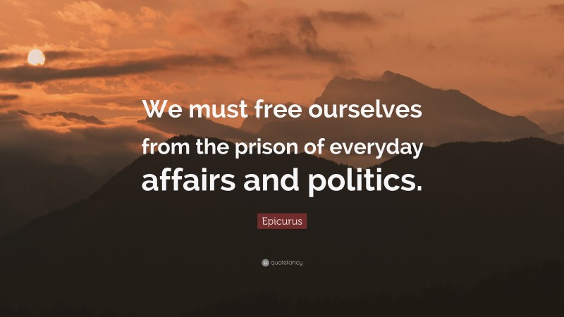 Epicurus Quote: “We must free ourselves from the prison of everyday affairs and politics.”