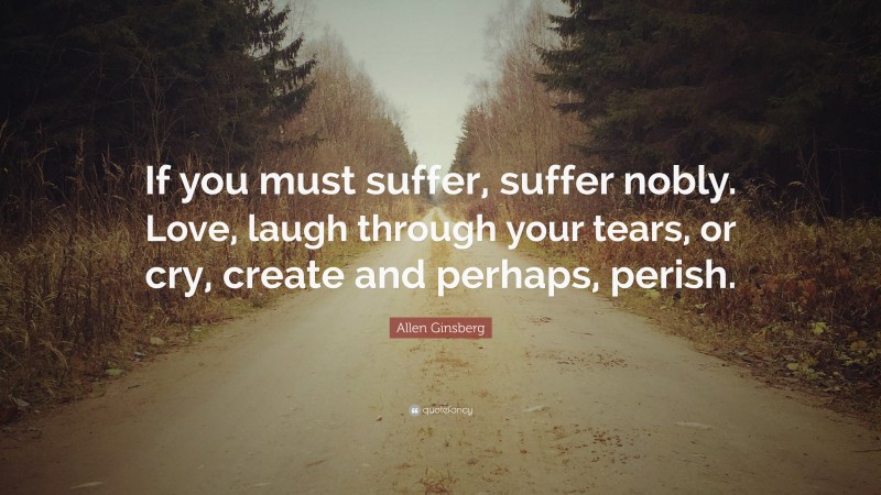 Allen Ginsberg Quote: “If you must suffer, suffer nobly. Love, laugh through your tears, or cry, create and perhaps, perish.”