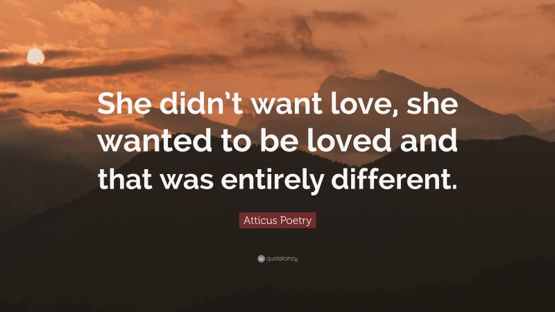 Atticus Poetry Quote: “She didn’t want love, she wanted to be loved and that was entirely different.”