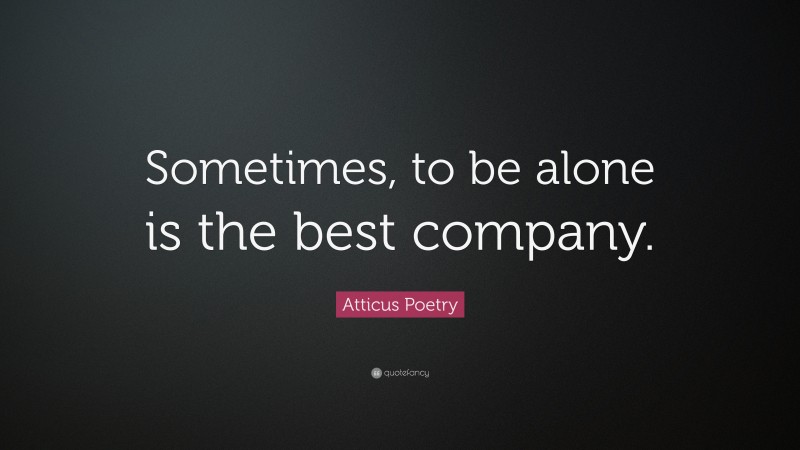 Atticus Poetry Quote: “Sometimes, to be alone is the best company.”