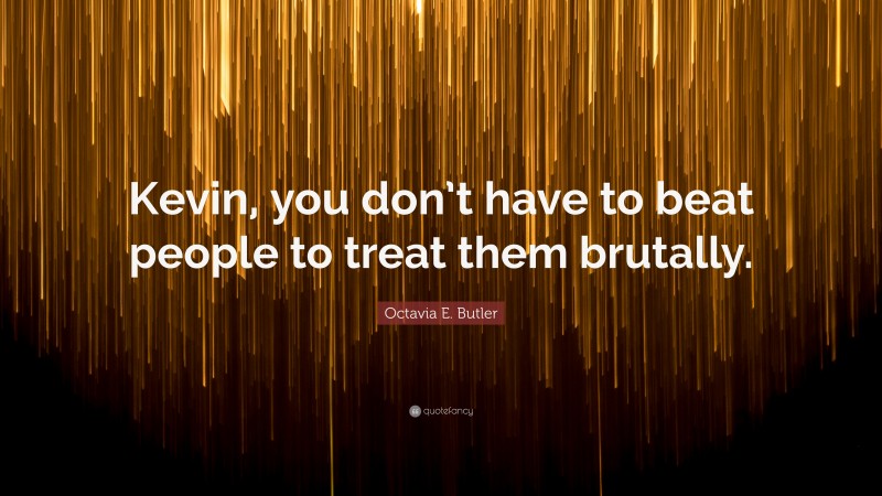 Octavia E. Butler Quote: “Kevin, you don’t have to beat people to treat them brutally.”
