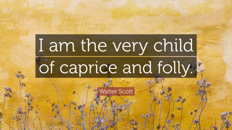 Walter Scott Quote: “I am the very child of caprice and folly.”