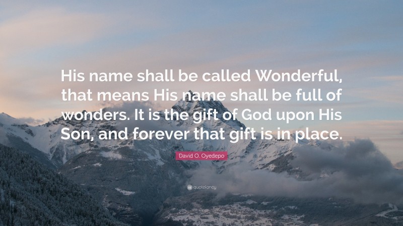 David O. Oyedepo Quote: “His name shall be called Wonderful, that means His name shall be full of wonders. It is the gift of God upon His Son, and forever that gift is in place.”