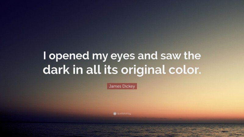 James Dickey Quote: “I opened my eyes and saw the dark in all its original color.”