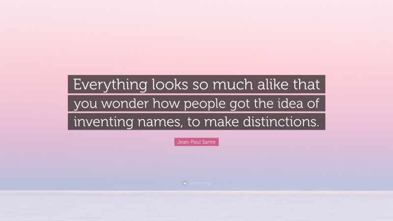 Jean-Paul Sartre Quote: “Everything looks so much alike that you wonder how people got the idea of inventing names, to make distinctions.”