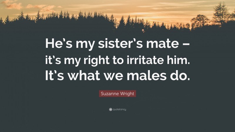 Suzanne Wright Quote: “He’s my sister’s mate – it’s my right to irritate him. It’s what we males do.”