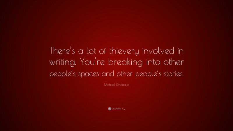 Michael Ondaatje Quote: “There’s a lot of thievery involved in writing. You’re breaking into other people’s spaces and other people’s stories.”
