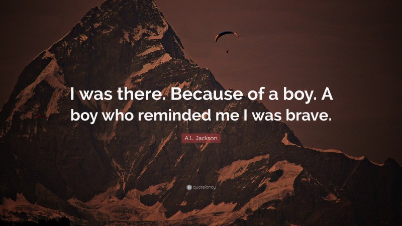 A.L. Jackson Quote: “I was there. Because of a boy. A boy who reminded me I was brave.”