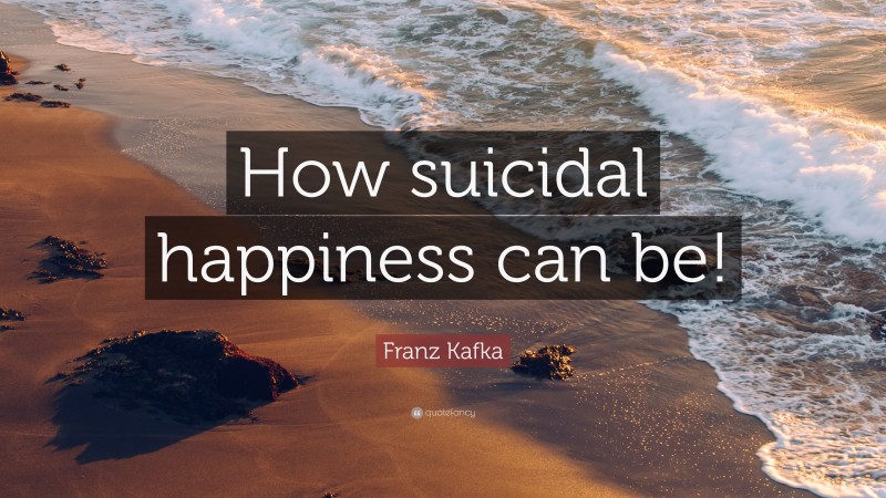 Franz Kafka Quote: “How suicidal happiness can be!”