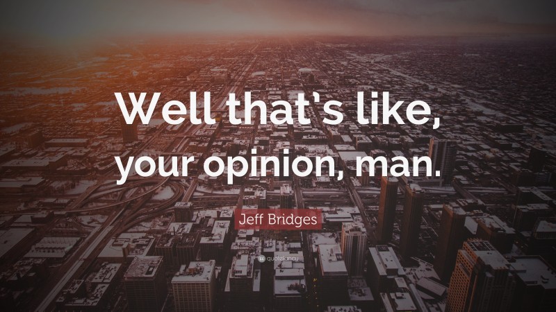 Jeff Bridges Quote: “Well that’s like, your opinion, man.”