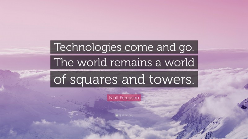 Niall Ferguson Quote: “Technologies come and go. The world remains a world of squares and towers.”