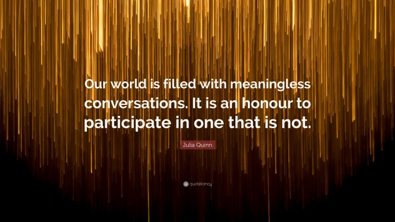 Julia Quinn Quote: “Our world is filled with meaningless conversations. It is an honour to participate in one that is not.”