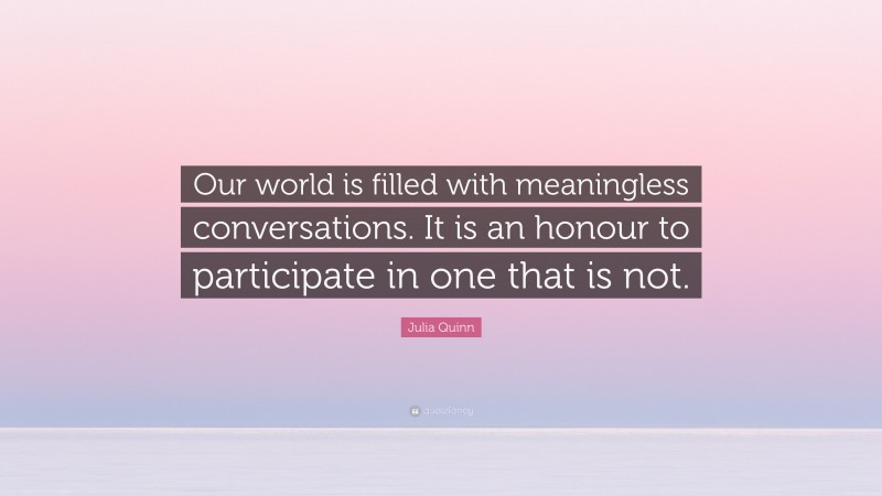 Julia Quinn Quote: “Our world is filled with meaningless conversations. It is an honour to participate in one that is not.”