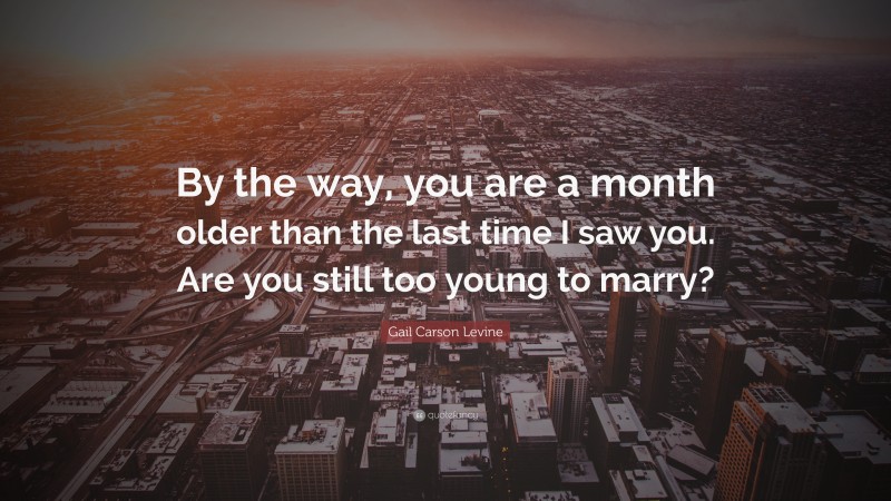 Gail Carson Levine Quote: “By the way, you are a month older than the last time I saw you. Are you still too young to marry?”