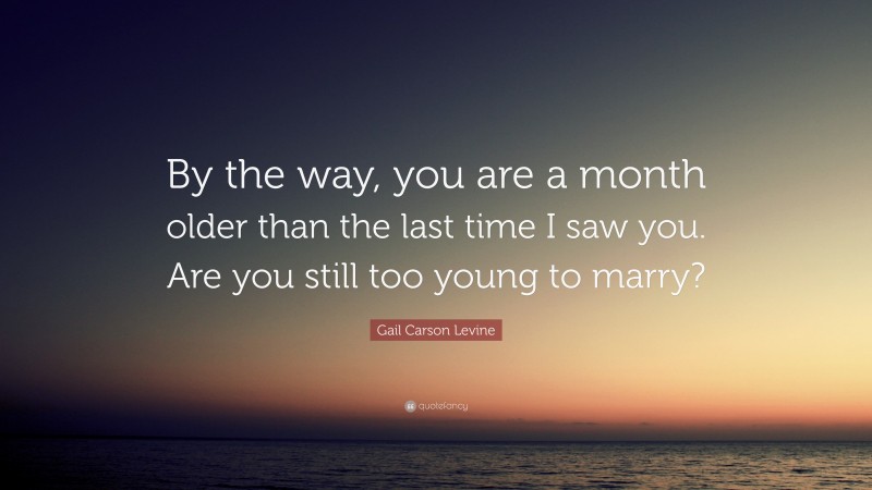 Gail Carson Levine Quote: “By the way, you are a month older than the last time I saw you. Are you still too young to marry?”
