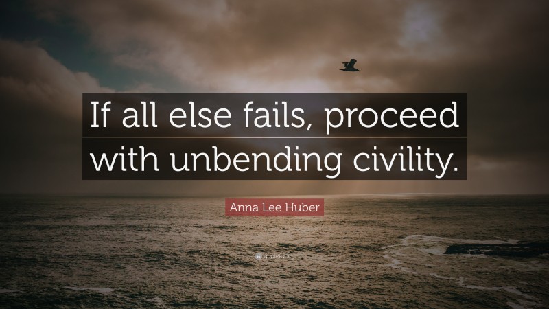 Anna Lee Huber Quote: “If all else fails, proceed with unbending civility.”
